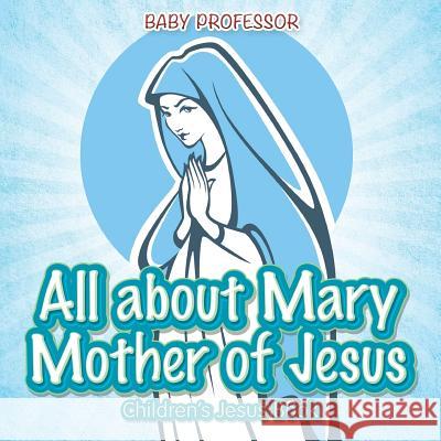 All about Mary Mother of Jesus Children's Jesus Book Baby Professor   9781541903081 Baby Professor