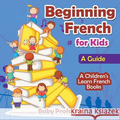 Beginning French for Kids: A Guide A Children's Learn French Books Baby Professor 9781541903340