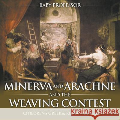 Minerva and Arachne and the Weaving Contest- Children's Greek & Roman Myths Baby Professor   9781541903531 Baby Professor