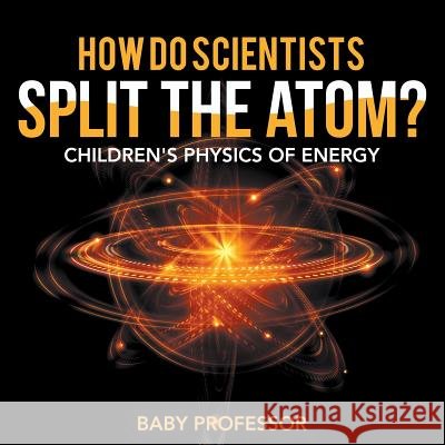How Do Scientists Split the Atom? Children's Physics of Energy Baby Professor   9781541903593 Baby Professor