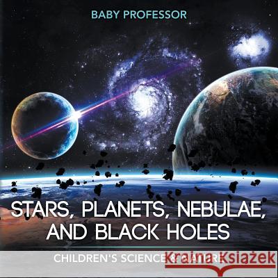 Stars, Planets, Nebulae, and Black Holes Children's Science & Nature Baby Professor   9781541903906 Baby Professor