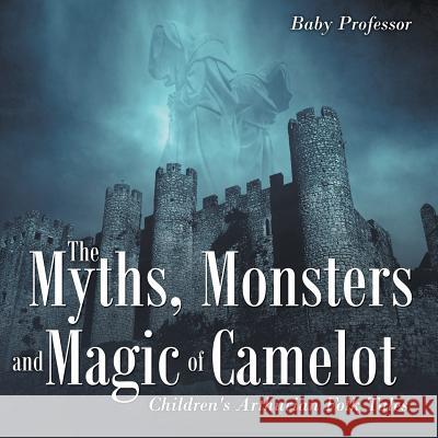 The Myths, Monsters and Magic of Camelot Children's Arthurian Folk Tales Baby Professor   9781541904132 Baby Professor