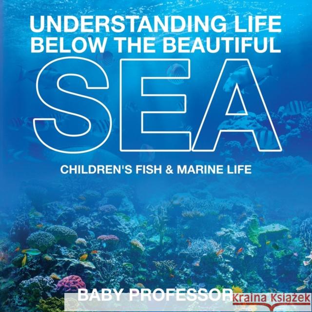 Understanding Life Below the Beautiful Sea Children's Fish & Marine Life Baby Professor   9781541904699 Baby Professor