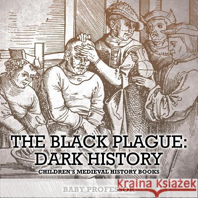 The Black Plague: Dark History- Children's Medieval History Books Baby Professor   9781541904835 Baby Professor