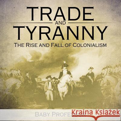 Trade and Tyranny: The Rise and Fall of Colonialism Baby Professor   9781541905016 Baby Professor