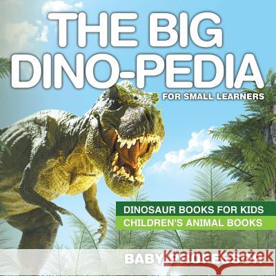 The Big Dino-pedia for Small Learners - Dinosaur Books for Kids Children's Animal Books Baby Professor 9781541910577 Baby Professor