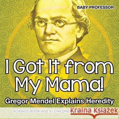 I Got It from My Mama! Gregor Mendel Explains Heredity - Science Book Age 9 Children's Biology Books Baby Professor   9781541910614 Baby Professor
