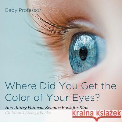 Where Did You Get the Color of Your Eyes? - Hereditary Patterns Science Book for Kids Children's Biology Books Baby Professor   9781541910645 Baby Professor