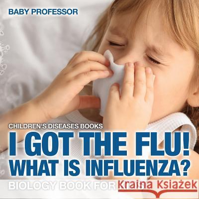 I Got the Flu! What is Influenza? - Biology Book for Kids Children's Diseases Books Baby Professor 9781541910683 Baby Professor