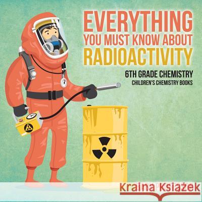 Everything You Must Know about Radioactivity 6th Grade Chemistry Children's Chemistry Books Baby Professor   9781541910751 Baby Professor
