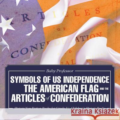 Symbols of US Independence: The American Flag and the Articles of Confederation - History Non Fiction Books for Grade 3 Children's History Books Baby Professor 9781541911062 Baby Professor
