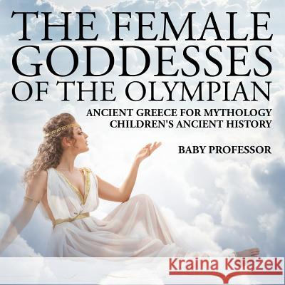 The Female Goddesses of the Olympian - Ancient Greece for Mythology Children's Ancient History Baby Professor   9781541911192 Baby Professor