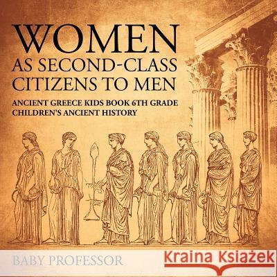 Women As Second-Class Citizens to Men - Ancient Greece Kids Book 6th Grade Children's Ancient History Baby Professor 9781541911208