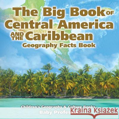 The Big Book of Central America and the Caribbean - Geography Facts Book Children's Geography & Culture Books Baby Professor   9781541911277 Baby Professor