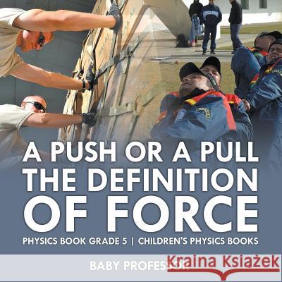 A Push or A Pull - The Definition of Force - Physics Book Grade 5 Children's Physics Books Baby Professor 9781541911314 Baby Professor