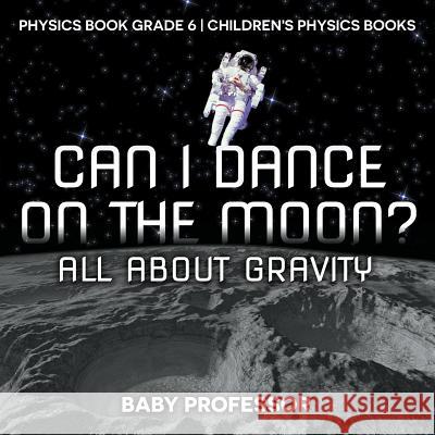 Can I Dance on the Moon? All About Gravity - Physics Book Grade 6 Children's Physics Books Baby Professor 9781541911321 Baby Professor