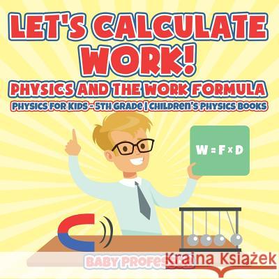 Let's Calculate Work! Physics And The Work Formula: Physics for Kids - 5th Grade Children's Physics Books Baby Professor 9781541911369 Baby Professor