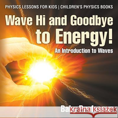 Wave Hi and Goodbye to Energy! An Introduction to Waves - Physics Lessons for Kids Children's Physics Books Baby Professor 9781541911390 Baby Professor