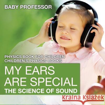 My Ears are Special: The Science of Sound - Physics Book for Children Children's Physics Books Baby Professor 9781541911413 Baby Professor