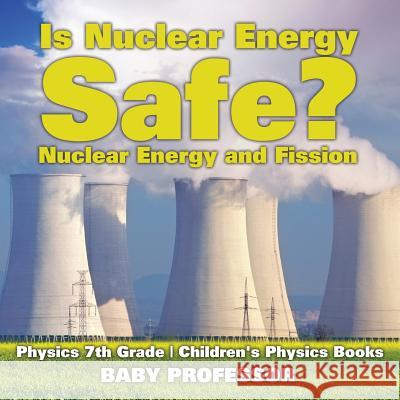 Is Nuclear Energy Safe? -Nuclear Energy and Fission - Physics 7th Grade Children's Physics Books Baby Professor   9781541911505 Baby Professor