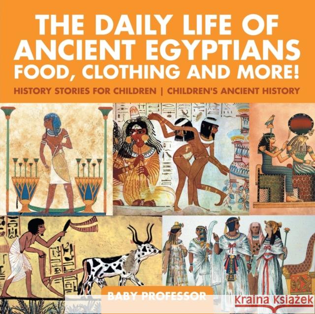 The Daily Life of Ancient Egyptians: Food, Clothing and More! - History Stories for Children Children's Ancient History Baby Professor   9781541911536 Baby Professor