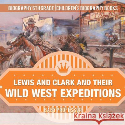 Lewis and Clark and Their Wild West Expeditions - Biography 6th Grade Children's Biography Books Baby Professor 9781541911918 Baby Professor