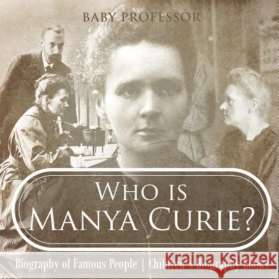 Who is Manya Curie? Biography of Famous People Children's Biography Books Baby Professor 9781541911987 Baby Professor