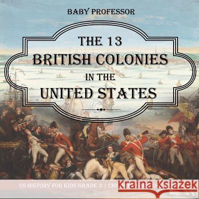 The 13 British Colonies in the United States - US History for Kids Grade 3 Children's History Books Baby Professor 9781541912298 Baby Professor