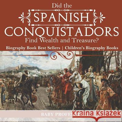 Did the Spanish Conquistadors Find Wealth and Treasure? Biography Book Best Sellers Children's Biography Books Baby Professor 9781541912311 Baby Professor