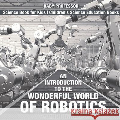 An Introduction to the Wonderful World of Robotics - Science Book for Kids Children's Science Education Books Baby Professor 9781541912328 Baby Professor