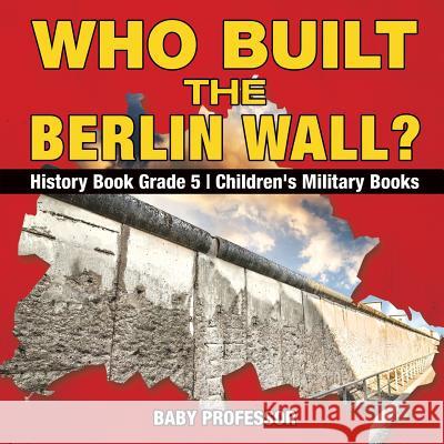 Who Built the Berlin Wall? - History Book Grade 5 Children's Military Books Baby Professor 9781541912601