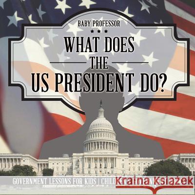 What Does the US President Do? Government Lessons for Kids Children's Government Books Baby Professor 9781541912694