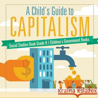 A Child's Guide to Capitalism - Social Studies Book Grade 6 Children's Government Books Baby Professor 9781541912854 Baby Professor