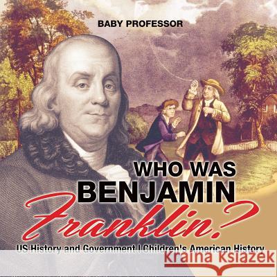 Who Was Benjamin Franklin? US History and Government Children's American History Baby Professor 9781541912878 Baby Professor