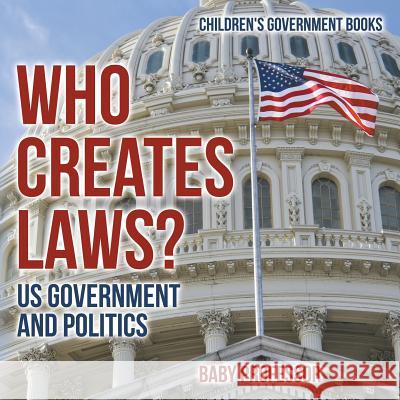 Who Creates Laws? US Government and Politics Children's Government Books Baby Professor 9781541912991 Baby Professor