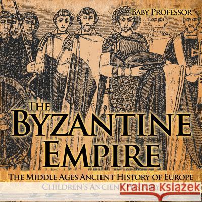 The Byzantine Empire - The Middle Ages Ancient History of Europe Children's Ancient History Baby Professor   9781541913110 Baby Professor
