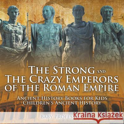 The Strong and The Crazy Emperors of the Roman Empire - Ancient History Books for Kids Children's Ancient History Baby Professor 9781541913295 Baby Professor