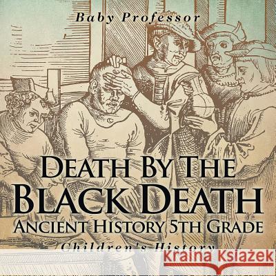 Death By The Black Death - Ancient History 5th Grade Children's History Baby Professor 9781541913417 Baby Professor