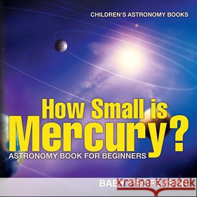 How Small is Mercury? Astronomy Book for Beginners Children's Astronomy Books Baby Professor 9781541913523