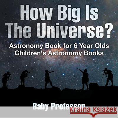 How Big Is The Universe? Astronomy Book for 6 Year Olds Children's Astronomy Books Baby Professor 9781541913561