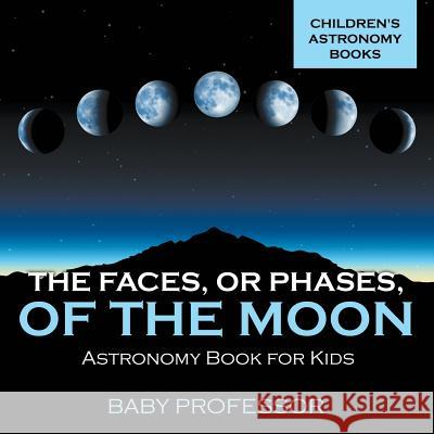 The Faces, or Phases, of the Moon - Astronomy Book for Kids Children's Astronomy Books Baby Professor   9781541913608 Baby Professor