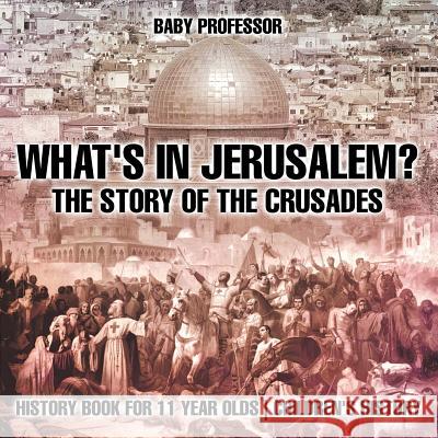 What's In Jerusalem? The Story of the Crusades - History Book for 11 Year Olds Children's History Baby Professor 9781541913639 Baby Professor