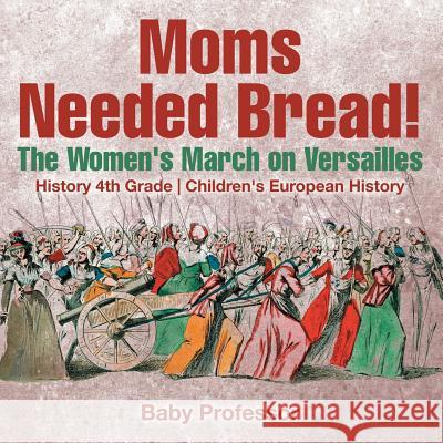 Moms Needed Bread! The Women's March on Versailles - History 4th Grade Children's European History Baby Professor 9781541913769 Baby Professor