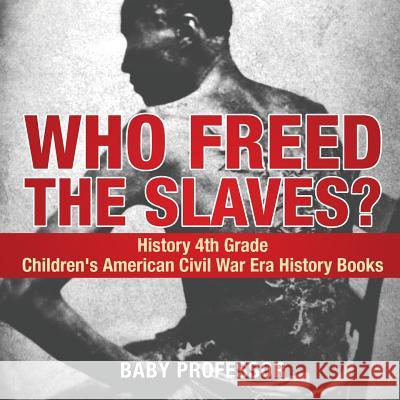 Who Freed the Slaves? History 4th Grade Children's American Civil War Era History Books Baby Professor 9781541914209 Baby Professor