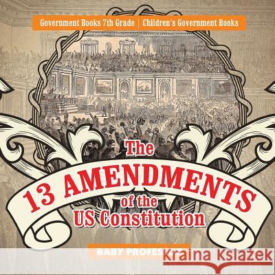The 13 Amendments of the US Constitution - Government Books 7th Grade Children's Government Books Baby Professor 9781541914216 Baby Professor