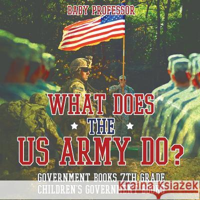 What Does the US Army Do? Government Books 7th Grade Children's Government Books Baby Professor 9781541914223 Baby Professor