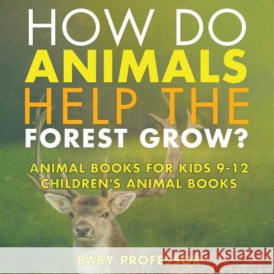 How Do Animals Help the Forest Grow? Animal Books for Kids 9-12 Children's Animal Books Baby Professor 9781541914322 Baby Professor
