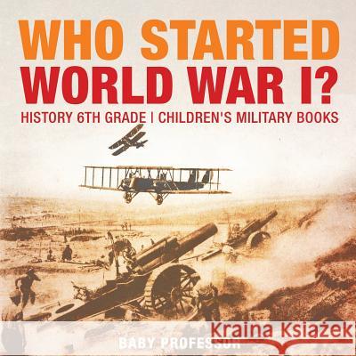 Who Started World War 1? History 6th Grade Children's Military Books Baby Professor 9781541914438 Baby Professor