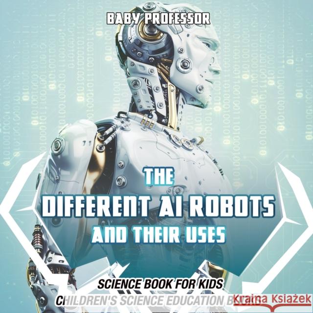 The Different AI Robots and Their Uses - Science Book for Kids Children's Science Education Books Baby Professor 9781541914766 Baby Professor