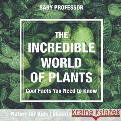 The Incredible World of Plants - Cool Facts You Need to Know - Nature for Kids Children's Nature Books Baby Professor 9781541914858 Baby Professor